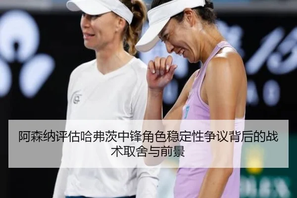 阿森纳评估哈弗茨中锋角色稳定性争议背后的战术取舍与前景