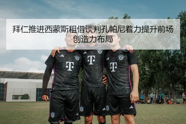 拜仁推进西蒙斯租借谈判孔帕尼着力提升前场创造力布局