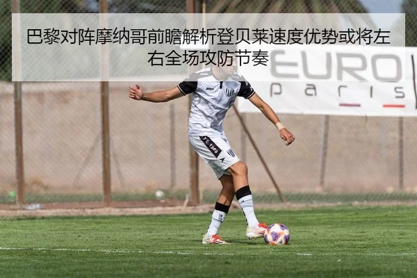 巴黎对阵摩纳哥前瞻解析登贝莱速度优势或将左右全场攻防节奏