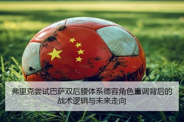弗里克尝试巴萨双后腰体系德容角色重调背后的战术逻辑与未来走向