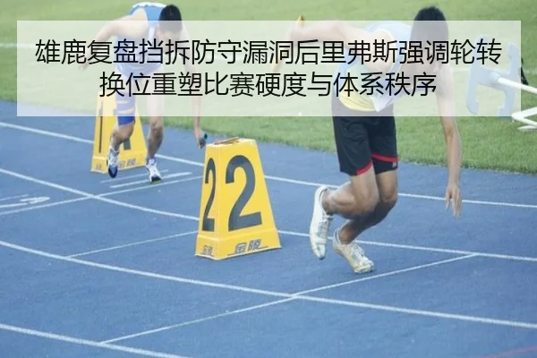 雄鹿复盘挡拆防守漏洞后里弗斯强调轮转换位重塑比赛硬度与体系秩序