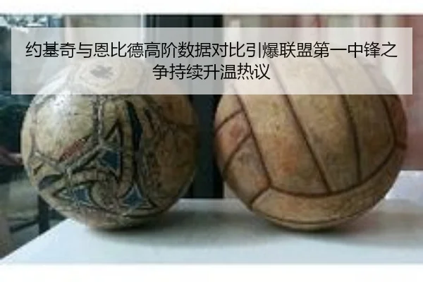 约基奇与恩比德高阶数据对比引爆联盟第一中锋之争持续升温热议